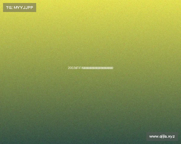 2002年FIFA世界杯带星踢火经典瞬间与激情燃烧绿茵传奇